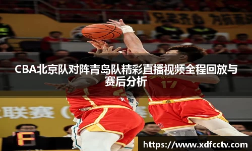 CBA北京队对阵青岛队精彩直播视频全程回放与赛后分析
